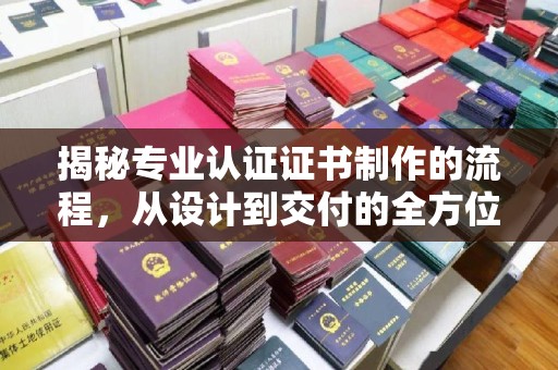 信义揭秘专业认证证书制作的流程，从设计到交付的全方位解析